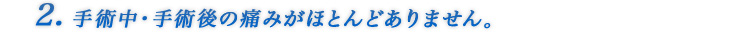 2. 手術中・手術後の痛みがほとんどありません。