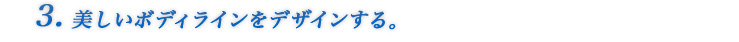 3. 美しいボディラインをデザインする。